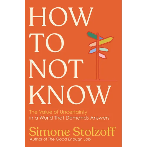How to Not Know: The Value of Uncertainty in a World That Demands Answers