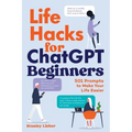 Life Hacks for ChatGPT Beginners: 501 Prompts to Make Your Life Easier