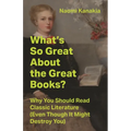 What's So Great about the Great Books?: Why You Should Read Classic Literature (Even Though It Might Destroy You)