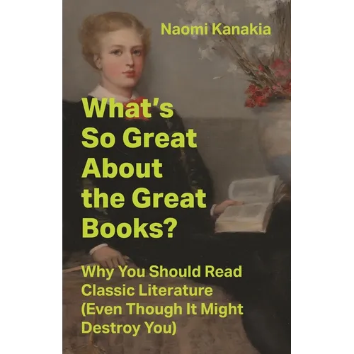 What's So Great about the Great Books?: Why You Should Read Classic Literature (Even Though It Might Destroy You)