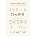 Jesus Over Everything: Uncomplicating the Daily Struggle to Put Jesus First