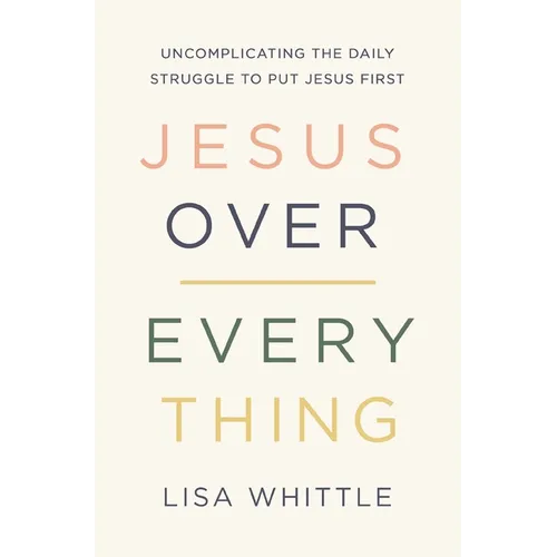 Jesus Over Everything: Uncomplicating the Daily Struggle to Put Jesus First