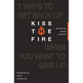 Kiss the Fire: 7 Ways to Get Back Up When You Want to Give Up