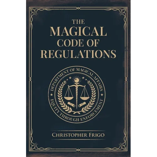 The Magical Code of Regulations: A Fantasy Rulebook of Spellcasting Laws, Arcane Regulation, and Magical Compliance
