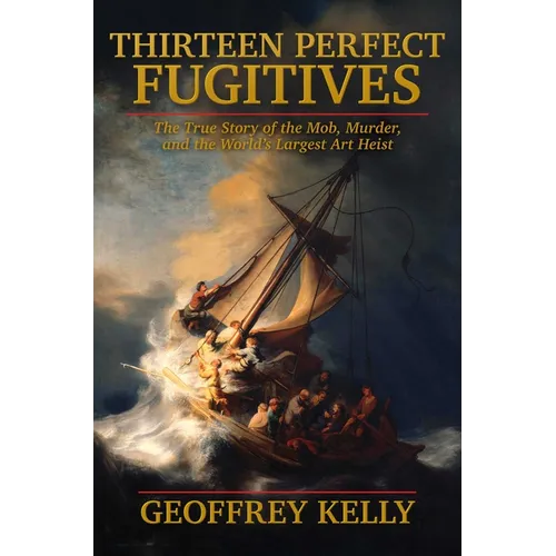 Thirteen Perfect Fugitives: The True Story of the Mob, Murder, and the World's Largest Art Heist