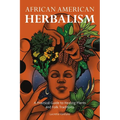 African American Herbalism: A Practical Guide to Healing Plants and Folk Traditions