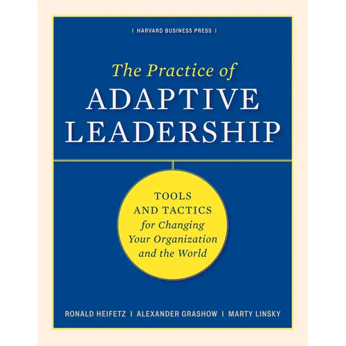 The Practice of Adaptive Leadership: Tools and Tactics for Changing Your Organization and the World