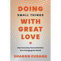 Doing Small Things with Great Love: How Everyday Humanitarians Are Changing the World