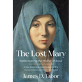 The Lost Mary: Rediscovering the Mother of Jesus