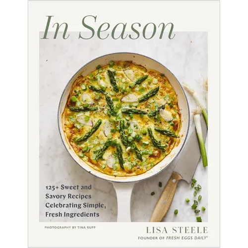 In Season: 125+ Sweet and Savory Recipes Celebrating Simple, Fresh Ingredients (a Cookbook)